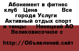 Абонемент в фитнес клуб › Цена ­ 23 000 - Все города Услуги » Активный отдых,спорт и танцы   . Ненецкий АО,Великовисочное с.